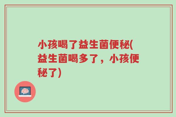 小孩喝了益生菌便秘(益生菌喝多了,小孩便秘了)-第1张图片-超越 小孩喝了益生菌便秘(益生菌喝多了,小孩便秘了)-第1张图片-超越
