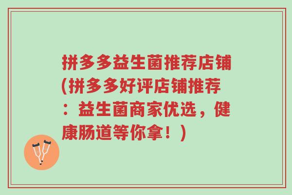 拼多多益生菌推荐店铺(拼多多好评店铺推荐:益生菌商家优选,健康肠道等你拿!)-第1张图片-超越 拼多多益生菌推荐店铺(拼多多好评店铺推荐:益生菌商家优选,健康肠道等你拿!)-第1张图片-超越