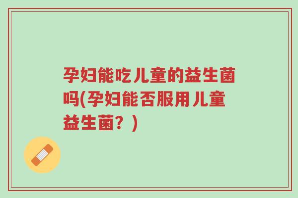 孕妇能吃儿童的益生菌吗(孕妇能否服用儿童益生菌?)-第1张图片-超越 孕妇能吃儿童的益生菌吗(孕妇能否服用儿童益生菌?)-第1张图片-超越