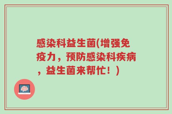感染科益生菌(增强免疫力,预防感染科疾病,益生菌来帮忙!)-第1张图片-超越 感染科益生菌(增强免疫力,预防感染科疾病,益生菌来帮忙!)-第1张图片-超越