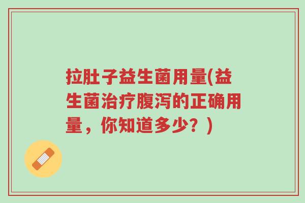 拉肚子益生菌用量(益生菌治疗腹泻的正确用量,你知道多少?)-第1张图片-超越 拉肚子益生菌用量(益生菌治疗腹泻的正确用量,你知道多少?)-第1张图片-超越