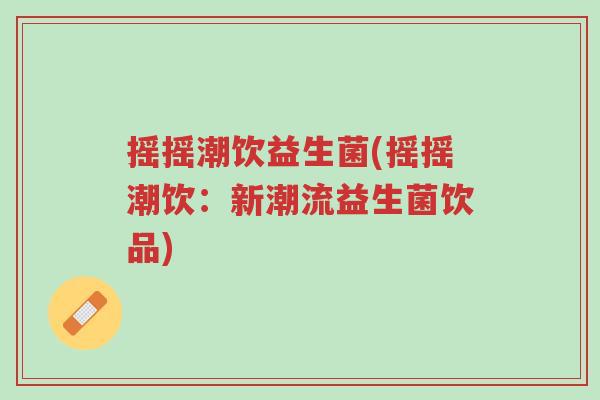 摇摇潮饮益生菌(摇摇潮饮:新潮流益生菌饮品)-第1张图片-超越 摇摇潮饮益生菌(摇摇潮饮:新潮流益生菌饮品)-第1张图片-超越