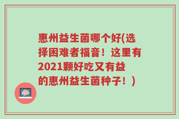 惠州益生菌哪个好(选择困难者福音!这里有2021颗好吃又有益的惠州益生菌种子!)-第1张图片-超越 惠州益生菌哪个好(选择困难者福音!这里有2021颗好吃又有益的惠州益生菌种子!)-第1张图片-超越