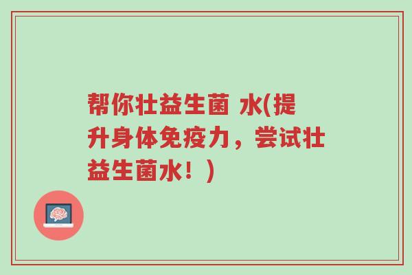 帮你壮益生菌 水(提升身体免疫力,尝试壮益生菌水!)-第1张图片-超越 帮你壮益生菌 水(提升身体免疫力,尝试壮益生菌水!)-第1张图片-超越