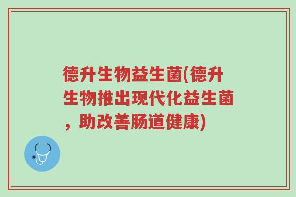 德升生物益生菌(德升生物推出现代化益生菌,助改善肠道健康)-第1张图片-超越 德升生物益生菌(德升生物推出现代化益生菌,助改善肠道健康)-第1张图片-超越
