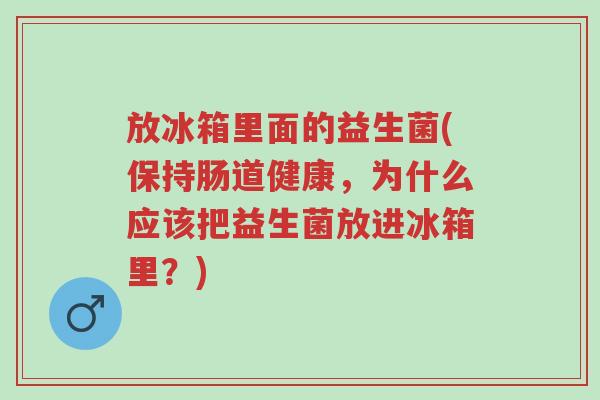 放冰箱里面的益生菌(保持肠道健康,为什么应该把益生菌放进冰箱里?)-第1张图片-超越 放冰箱里面的益生菌(保持肠道健康,为什么应该把益生菌放进冰箱里?)-第1张图片-超越