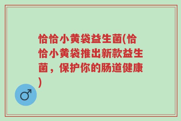 恰恰小黄袋益生菌(恰恰小黄袋推出新款益生菌,保护你的肠道健康)-第1张图片-超越 恰恰小黄袋益生菌(恰恰小黄袋推出新款益生菌,保护你的肠道健康)-第1张图片-超越