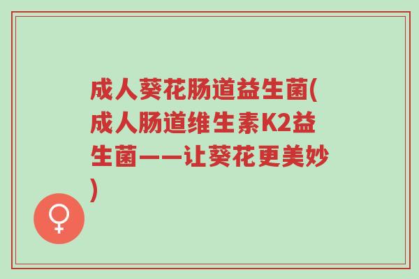 成人葵花肠道益生菌(成人肠道维生素K2益生菌——让葵花更美妙)-第1张图片-超越 成人葵花肠道益生菌(成人肠道维生素K2益生菌——让葵花更美妙)-第1张图片-超越