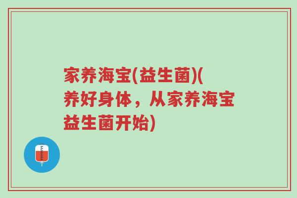 家养海宝(益生菌)(养好身体,从家养海宝益生菌开始)-第1张图片-超越 家养海宝(益生菌)(养好身体,从家养海宝益生菌开始)-第1张图片-超越
