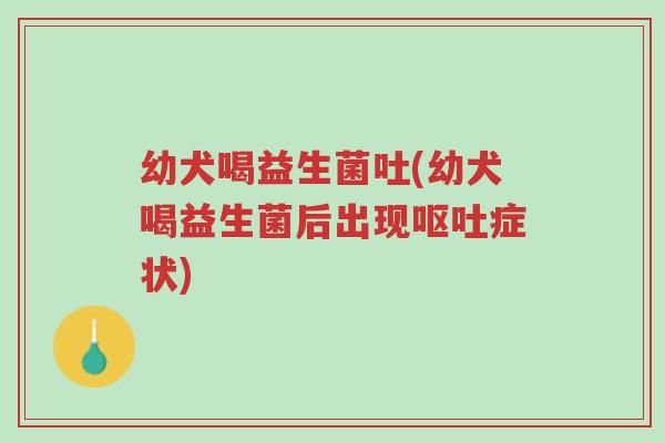 幼犬喝益生菌吐(幼犬喝益生菌后出现呕吐症状)-第1张图片-超越 幼犬喝益生菌吐(幼犬喝益生菌后出现呕吐症状)-第1张图片-超越
