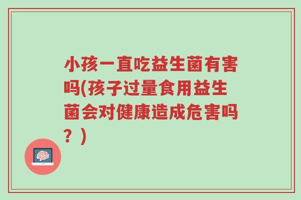 小孩一直吃益生菌有害吗(孩子过量食用益生菌会对健康造成危害吗?)-第1张图片-超越 小孩一直吃益生菌有害吗(孩子过量食用益生菌会对健康造成危害吗?)-第1张图片-超越