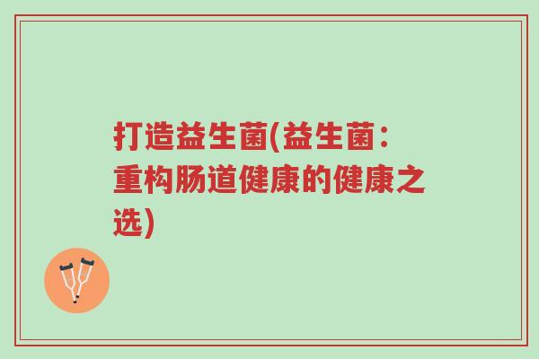 打造益生菌(益生菌:重构肠道健康的健康之选)-第1张图片-超越 打造益生菌(益生菌:重构肠道健康的健康之选)-第1张图片-超越