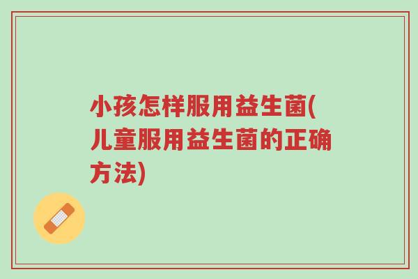 小孩怎样服用益生菌(儿童服用益生菌的正确方法)-第1张图片-超越 小孩怎样服用益生菌(儿童服用益生菌的正确方法)-第1张图片-超越