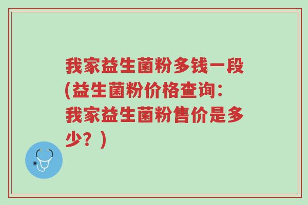 我家益生菌粉多钱一段(益生菌粉价格查询:我家益生菌粉售价是多少?)-第1张图片-超越 我家益生菌粉多钱一段(益生菌粉价格查询:我家益生菌粉售价是多少?)-第1张图片-超越