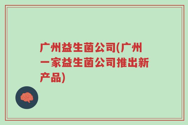 广州益生菌公司(广州一家益生菌公司推出新产品)-第1张图片-超越 广州益生菌公司(广州一家益生菌公司推出新产品)-第1张图片-超越