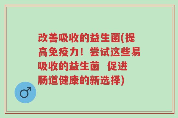 改善吸收的益生菌(提高免疫力!尝试这些易吸收的益生菌 促进肠道健康的新选择)-第1张图片-超越 改善吸收的益生菌(提高免疫力!尝试这些易吸收的益生菌 促进肠道健康的新选择)-第1张图片-超越
