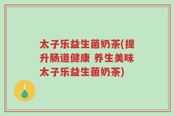 太子乐益生菌奶茶(提升肠道健康 养生美味太子乐益生菌奶茶)-第1张图片-超越 太子乐益生菌奶茶(提升肠道健康 养生美味太子乐益生菌奶茶)-第1张图片-超越