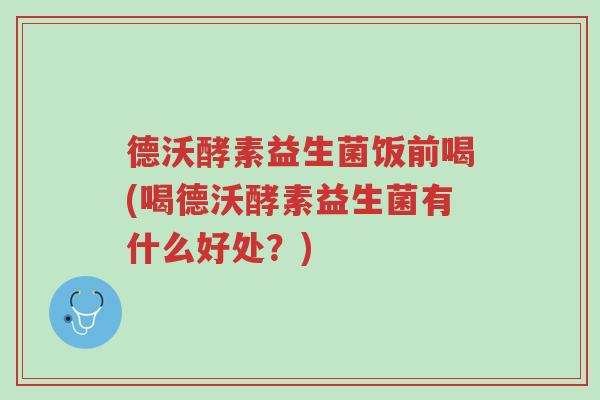 德沃酵素益生菌饭前喝(喝德沃酵素益生菌有什么好处?)-第1张图片-超越 德沃酵素益生菌饭前喝(喝德沃酵素益生菌有什么好处?)-第1张图片-超越