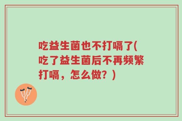 吃益生菌也不打嗝了(吃了益生菌后不再频繁打嗝,怎么做?)-第1张图片-超越 吃益生菌也不打嗝了(吃了益生菌后不再频繁打嗝,怎么做?)-第1张图片-超越