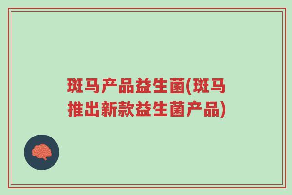 斑马产品益生菌(斑马推出新款益生菌产品)-第1张图片-超越 斑马产品益生菌(斑马推出新款益生菌产品)-第1张图片-超越