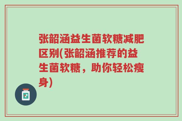 张韶涵益生菌软糖减肥区别(张韶涵推荐的益生菌软糖，助你轻松瘦身)-第1张图片-超越