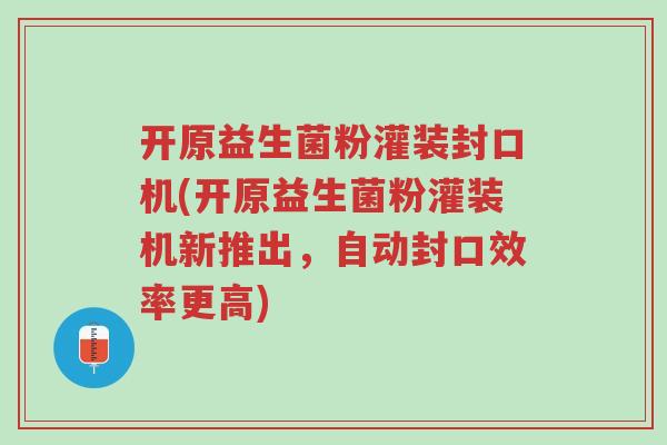 开原益生菌粉灌装封口机(开原益生菌粉灌装机新推出,自动封口效率更高)-第1张图片-超越 开原益生菌粉灌装封口机(开原益生菌粉灌装机新推出,自动封口效率更高)-第1张图片-超越