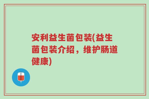 安利益生菌包装(益生菌包装介绍,维护肠道健康)-第1张图片-超越 安利益生菌包装(益生菌包装介绍,维护肠道健康)-第1张图片-超越