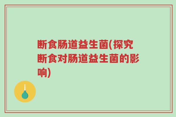 断食肠道益生菌(探究断食对肠道益生菌的影响)-第1张图片-超越 断食肠道益生菌(探究断食对肠道益生菌的影响)-第1张图片-超越