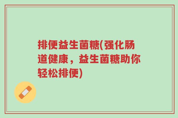 排便益生菌糖(强化肠道健康,益生菌糖助你轻松排便)-第1张图片-超越 排便益生菌糖(强化肠道健康,益生菌糖助你轻松排便)-第1张图片-超越