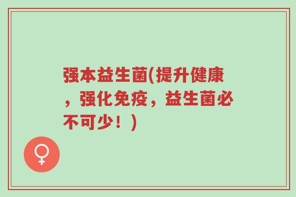 强本益生菌(提升健康,强化免疫,益生菌必不可少!)-第1张图片-超越 强本益生菌(提升健康,强化免疫,益生菌必不可少!)-第1张图片-超越