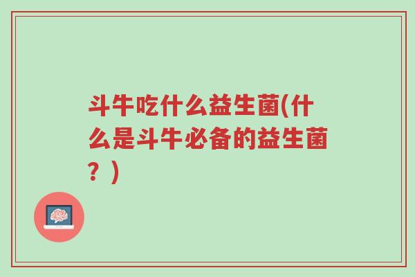 斗牛吃什么益生菌(什么是斗牛必备的益生菌?)-第1张图片-超越 斗牛吃什么益生菌(什么是斗牛必备的益生菌?)-第1张图片-超越