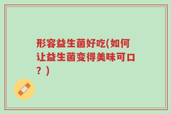 形容益生菌好吃(如何让益生菌变得美味可口?)-第1张图片-超越 形容益生菌好吃(如何让益生菌变得美味可口?)-第1张图片-超越