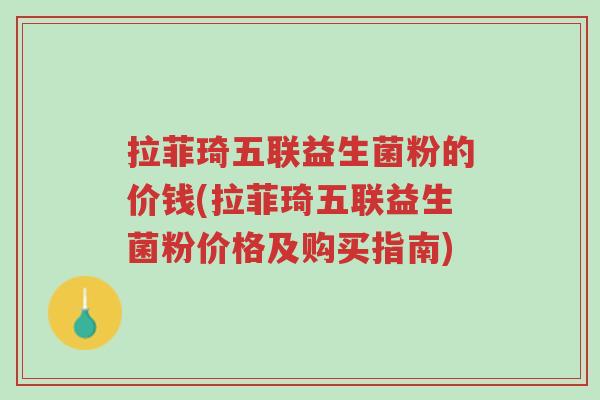 拉菲琦五联益生菌粉的价钱(拉菲琦五联益生菌粉价格及购买指南)-第1张图片-超越 拉菲琦五联益生菌粉的价钱(拉菲琦五联益生菌粉价格及购买指南)-第1张图片-超越