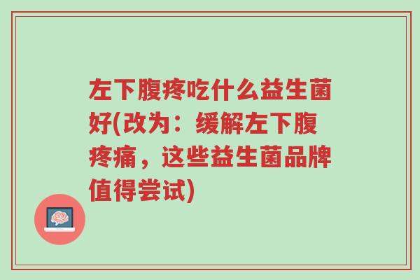 左下腹疼吃什么益生菌好(改为:缓解左下腹疼痛,这些益生菌品牌值得尝试)-第1张图片-超越 左下腹疼吃什么益生菌好(改为:缓解左下腹疼痛,这些益生菌品牌值得尝试)-第1张图片-超越
