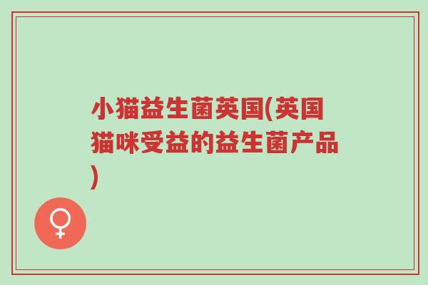 小猫益生菌英国(英国猫咪受益的益生菌产品)-第1张图片-超越 小猫益生菌英国(英国猫咪受益的益生菌产品)-第1张图片-超越