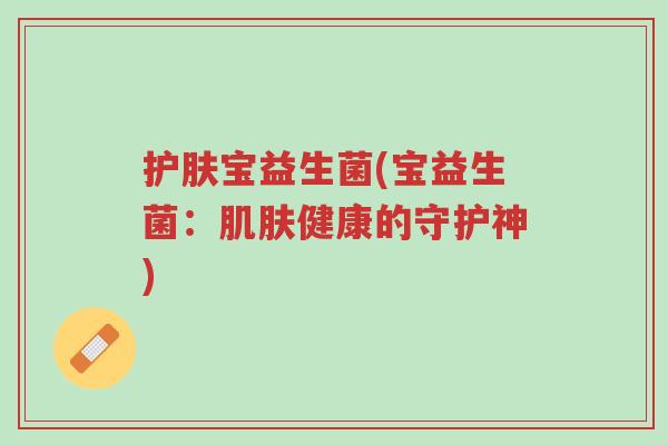 护肤宝益生菌(宝益生菌:肌肤健康的守护神)-第1张图片-超越 护肤宝益生菌(宝益生菌:肌肤健康的守护神)-第1张图片-超越