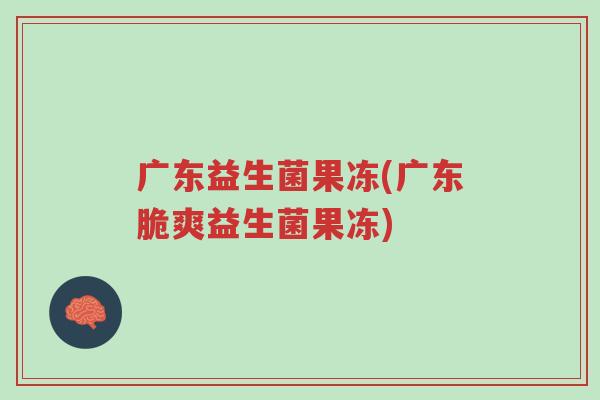 广东益生菌果冻(广东脆爽益生菌果冻)-第1张图片-超越 广东益生菌果冻(广东脆爽益生菌果冻)-第1张图片-超越