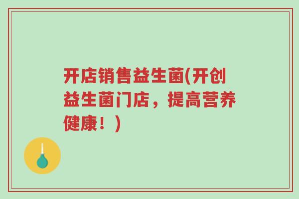 开店销售益生菌(开创益生菌门店,提高营养健康!)-第1张图片-超越 开店销售益生菌(开创益生菌门店,提高营养健康!)-第1张图片-超越