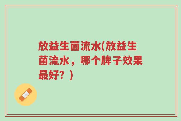 放益生菌流水(放益生菌流水,哪个牌子效果最好?)-第1张图片-超越 放益生菌流水(放益生菌流水,哪个牌子效果最好?)-第1张图片-超越