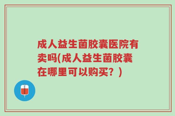 成人益生菌胶囊医院有卖吗(成人益生菌胶囊在哪里可以购买?)-第1张图片-超越 成人益生菌胶囊医院有卖吗(成人益生菌胶囊在哪里可以购买?)-第1张图片-超越