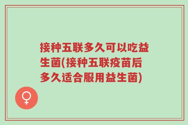 接种五联多久可以吃益生菌(接种五联疫苗后多久适合服用益生菌)-第1张图片-超越 接种五联多久可以吃益生菌(接种五联疫苗后多久适合服用益生菌)-第1张图片-超越