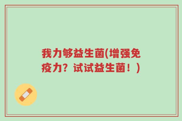 我力够益生菌(增强免疫力?试试益生菌!)-第1张图片-超越 我力够益生菌(增强免疫力?试试益生菌!)-第1张图片-超越
