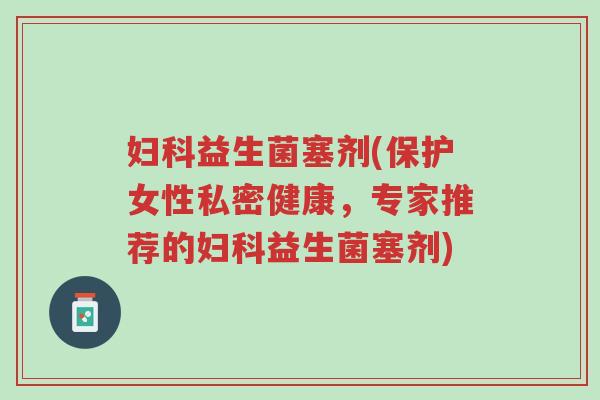 妇科益生菌塞剂(保护女性私密健康，专家推荐的妇科益生菌塞剂)-第1张图片-超越