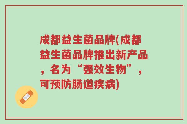 成都益生菌品牌(成都益生菌品牌推出新产品,名为“强效生物”,可预防肠道疾病)-第1张图片-超越 成都益生菌品牌(成都益生菌品牌推出新产品,名为“强效生物”,可预防肠道疾病)-第1张图片-超越