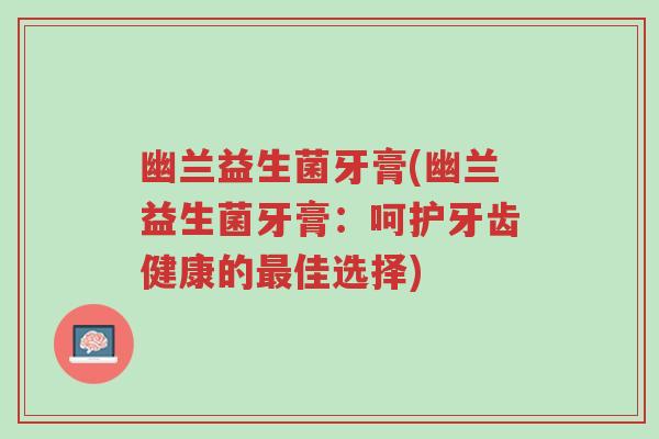 幽兰益生菌牙膏(幽兰益生菌牙膏:呵护牙齿健康的最佳选择)-第1张图片-超越 幽兰益生菌牙膏(幽兰益生菌牙膏:呵护牙齿健康的最佳选择)-第1张图片-超越