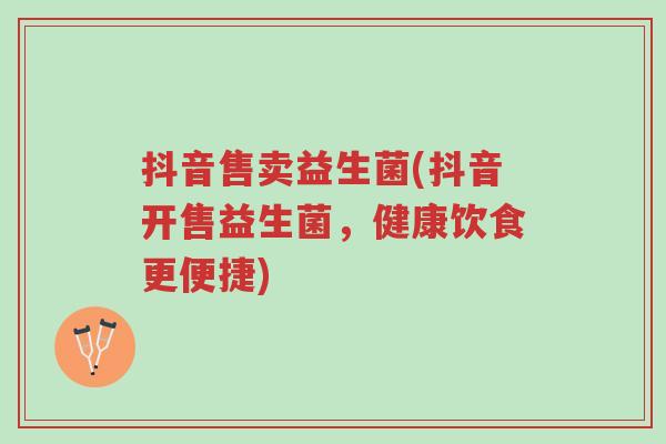 抖音售卖益生菌(抖音开售益生菌,健康饮食更便捷)-第1张图片-超越 抖音售卖益生菌(抖音开售益生菌,健康饮食更便捷)-第1张图片-超越