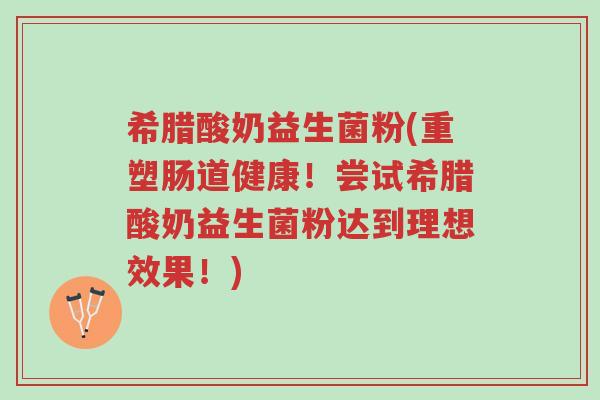 希腊酸奶益生菌粉(重塑肠道健康!尝试希腊酸奶益生菌粉达到理想效果!)-第1张图片-超越 希腊酸奶益生菌粉(重塑肠道健康!尝试希腊酸奶益生菌粉达到理想效果!)-第1张图片-超越