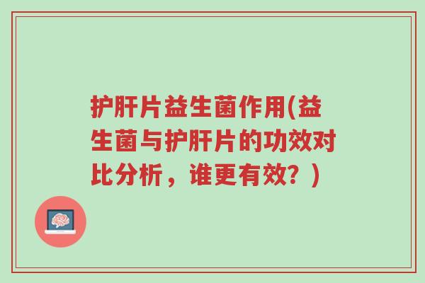 护肝片益生菌作用(益生菌与护肝片的功效对比分析,谁更有效?)-第1张图片-超越 护肝片益生菌作用(益生菌与护肝片的功效对比分析,谁更有效?)-第1张图片-超越