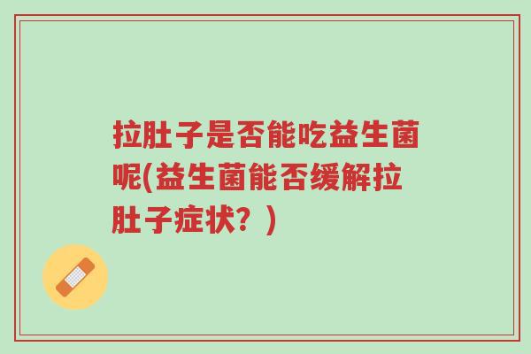 拉肚子是否能吃益生菌呢(益生菌能否缓解拉肚子症状?)-第1张图片-超越 拉肚子是否能吃益生菌呢(益生菌能否缓解拉肚子症状?)-第1张图片-超越