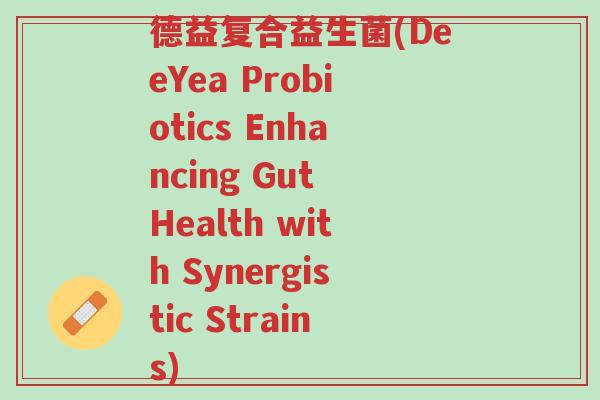 德益复合益生菌(DeeYea Probiotics Enhancing Gut Health with Synergistic Strains)-第1张图片-超越 德益复合益生菌(DeeYea Probiotics Enhancing Gut Health with Synergistic Strains)-第1张图片-超越
